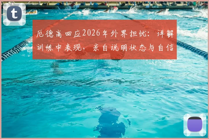 厄德高回应2026年外界担忧：详解训练中表现，亲自说明状态与自信来源