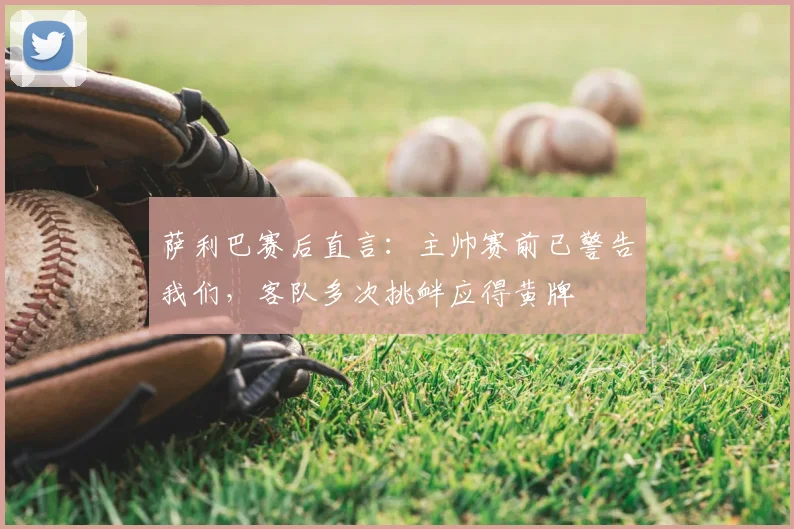 萨利巴赛后直言：主帅赛前已警告我们，客队多次挑衅应得黄牌
