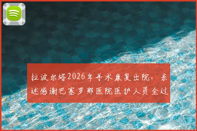 拉波尔塔2026年手术康复出院，亲述感谢巴塞罗那医院医护人员全过程与最新身体状况