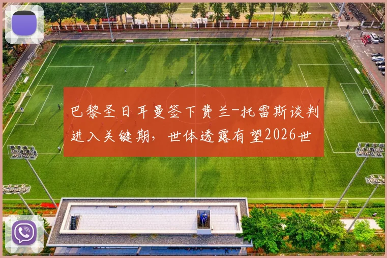 巴黎圣日耳曼签下费兰-托雷斯谈判进入关键期，世体透露有望2026世界杯后完成转会交易