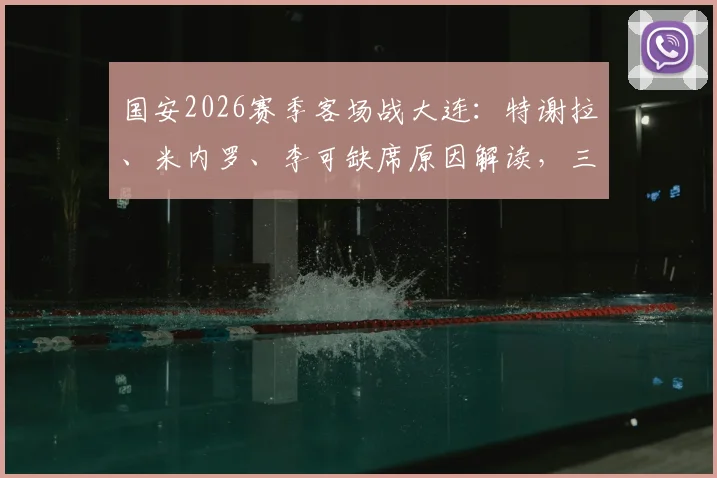 国安2026赛季客场战大连:特谢拉、米内罗、李可缺席原因解读,三名外援出征阵容影响几何?