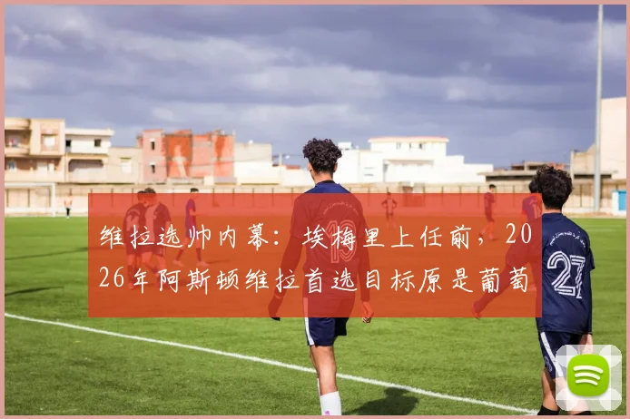维拉选帅内幕:埃梅里上任前,2026年阿斯顿维拉首选目标原是葡萄牙体育主帅阿莫林