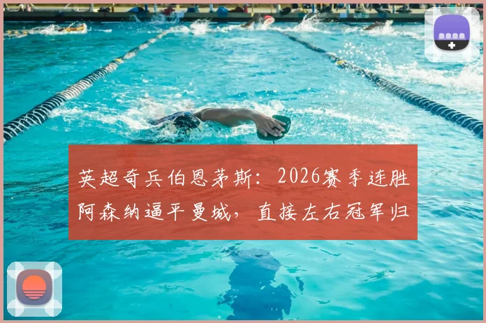 英超奇兵伯恩茅斯：2026赛季连胜阿森纳逼平曼城，直接左右冠军归属全解析