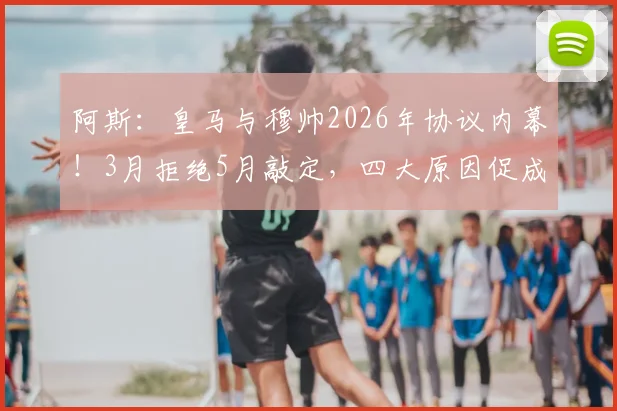 阿斯：皇马与穆帅2026年协议内幕！3月拒绝5月敲定，四大原因促成回归