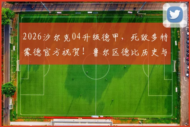 2026沙尔克04升级德甲,死敌多特蒙德官方祝贺!鲁尔区德比历史与最新赛程前瞻