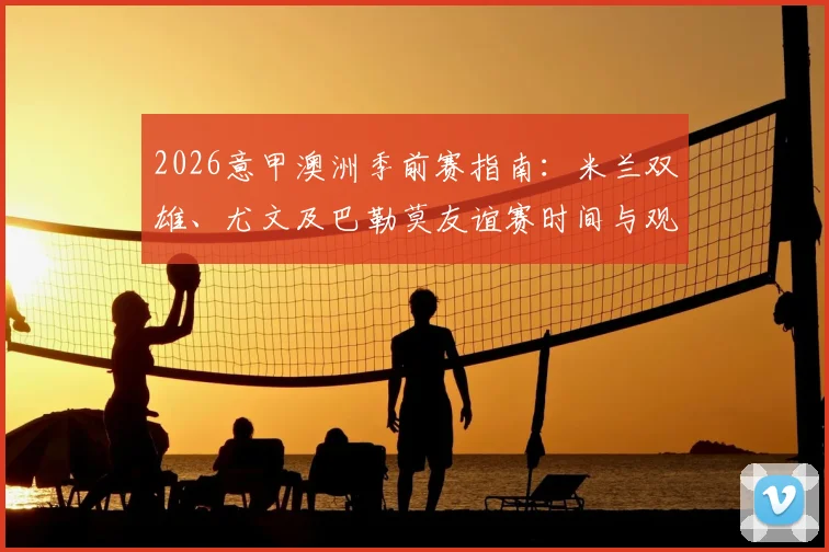 2026意甲澳洲季前赛指南:米兰双雄、尤文及巴勒莫友谊赛时间与观赛攻略