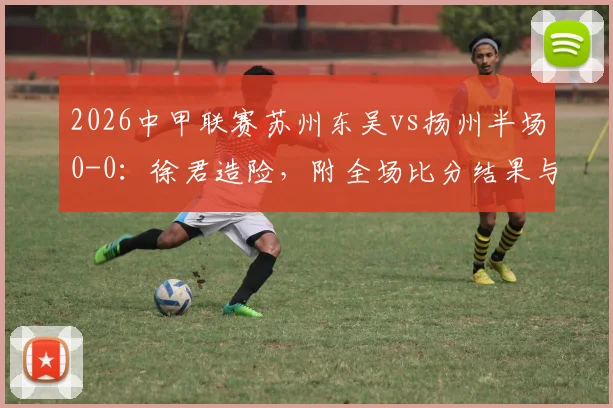 2026中甲联赛苏州东吴vs扬州半场0-0:徐君造险,附全场比分结果与球员表现分析