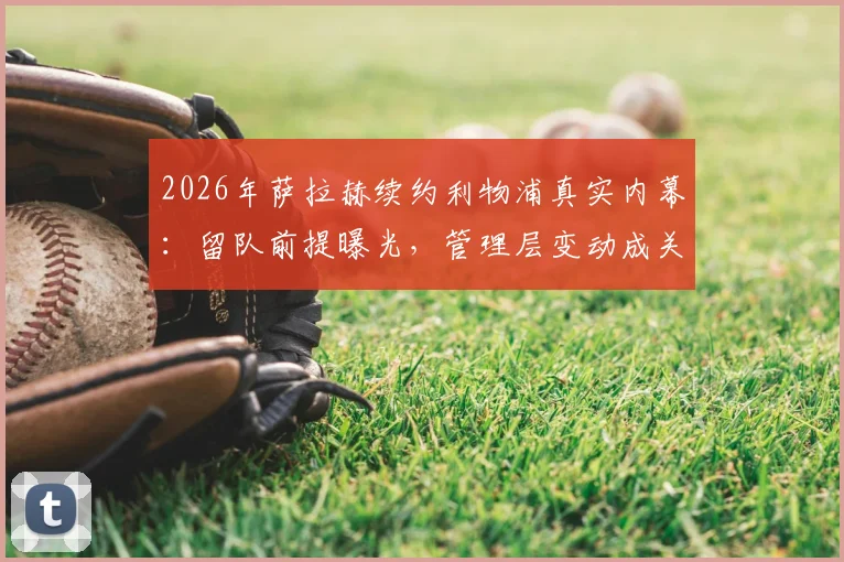 2026年萨拉赫续约利物浦真实内幕：留队前提曝光，管理层变动成关键，未来去向深度分析
