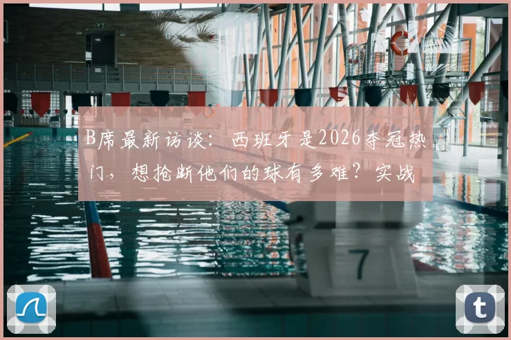 B席最新访谈:西班牙是2026夺冠热门,想抢断他们的球有多难?实战拆解来了