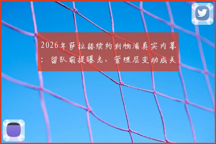2026年萨拉赫续约利物浦真实内幕:留队前提曝光,管理层变动成关键,未来去向深度分析