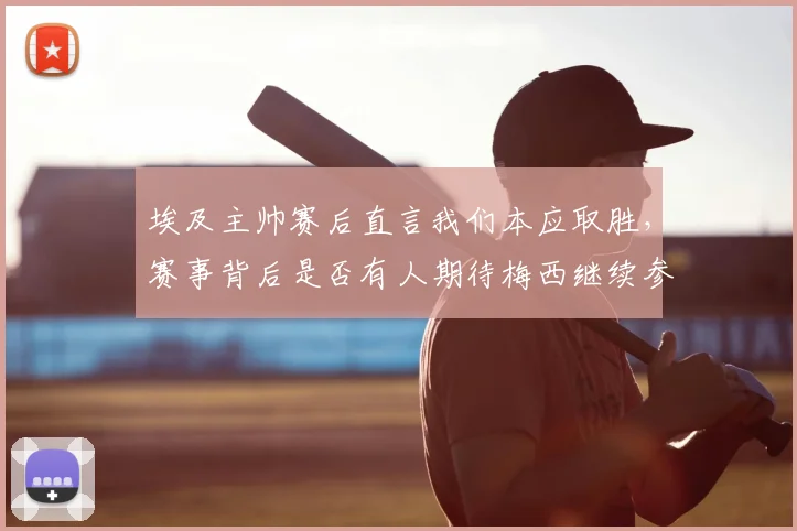 埃及主帅赛后直言我们本应取胜,赛事背后是否有人期待梅西继续参赛?2026悬念待解
