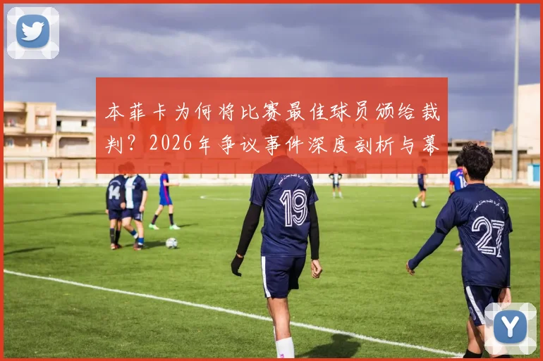 本菲卡为何将比赛最佳球员颁给裁判？2026年争议事件深度剖析与幕后解读