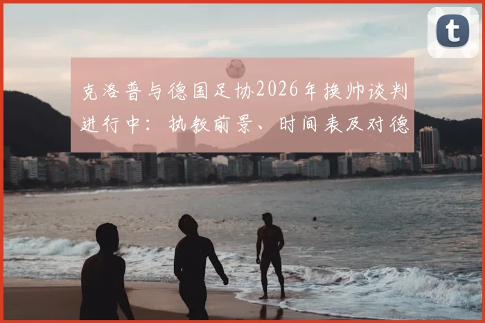 克洛普与德国足协2026年换帅谈判进行中：执教前景、时间表及对德国队未来影响分析