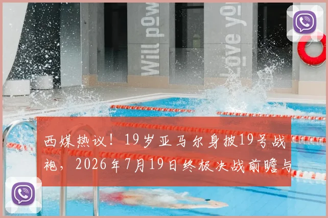 西媒热议!19岁亚马尔身披19号战袍,2026年7月19日终极决战前瞻与号码玄机解读