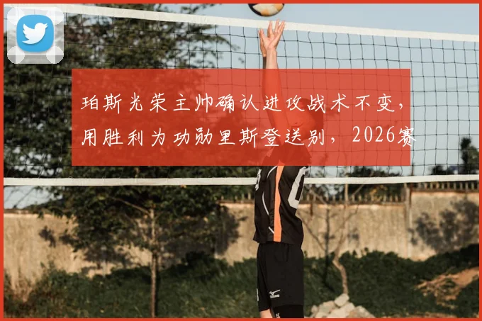 珀斯光荣主帅确认进攻战术不变，用胜利为功勋里斯登送别，2026赛季打法解析