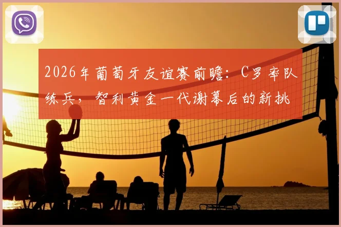 2026年葡萄牙友谊赛前瞻:C罗率队练兵,智利黄金一代谢幕后的新挑战