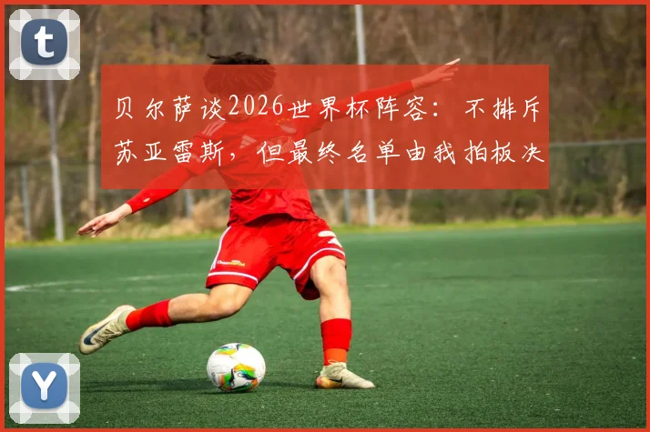 贝尔萨谈2026世界杯阵容:不排斥苏亚雷斯,但最终名单由我拍板决定