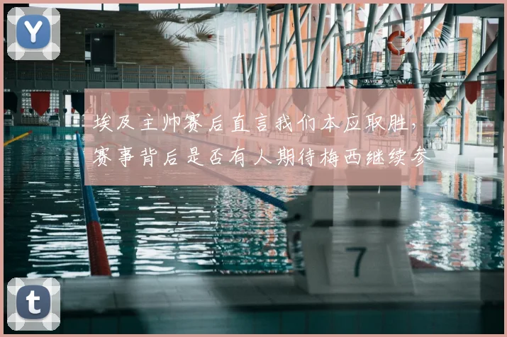 埃及主帅赛后直言我们本应取胜，赛事背后是否有人期待梅西继续参赛？2026悬念待解