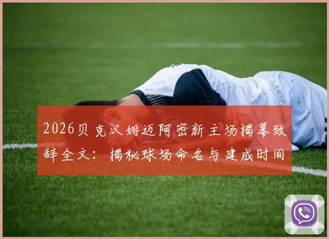 2026贝克汉姆迈阿密新主场揭幕致辞全文：揭秘球场命名与建成时间，盛赞梅西伟大原话及对球队夺冠影响深度解读