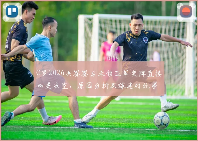 C罗2026决赛赛后未领亚军奖牌直接回更衣室，原因分析及球迷对此事看法讨论