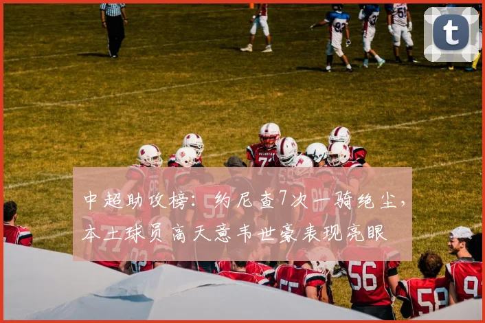 中超助攻榜:约尼查7次一骑绝尘,本土球员高天意韦世豪表现亮眼
