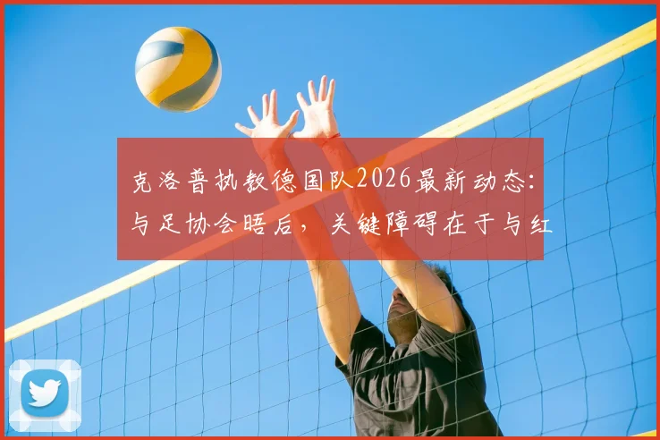 克洛普执教德国队2026最新动态:与足协会晤后,关键障碍在于与红牛集团协商
