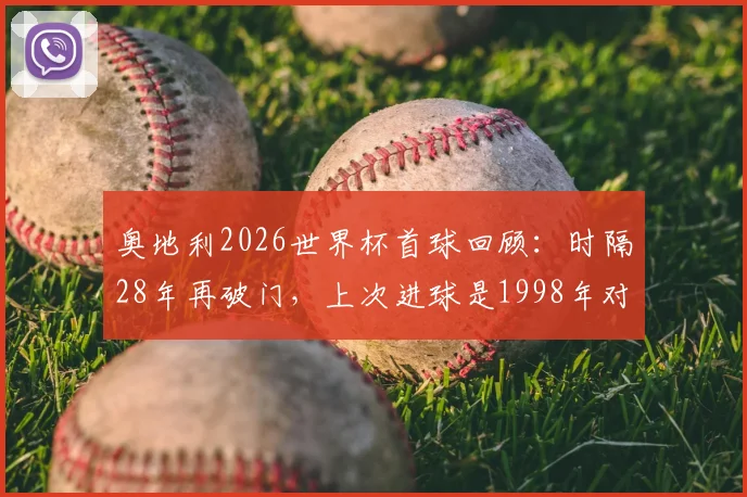 奥地利2026世界杯首球回顾:时隔28年再破门,上次进球是1998年对意大利