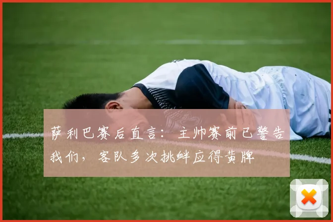 萨利巴赛后直言:主帅赛前已警告我们,客队多次挑衅应得黄牌
